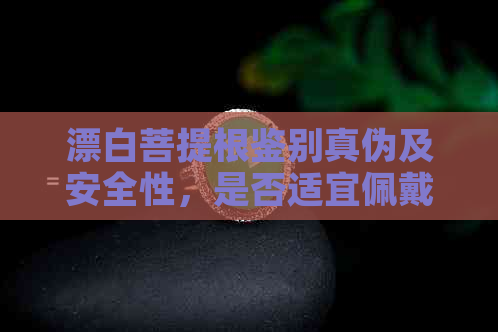 漂白菩提根鉴别真伪及安全性，是否适宜佩戴？