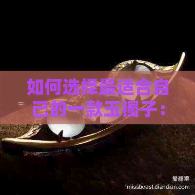 如何选择最适合自己的一款玉镯子：材质、款式与个人喜好的综合考量