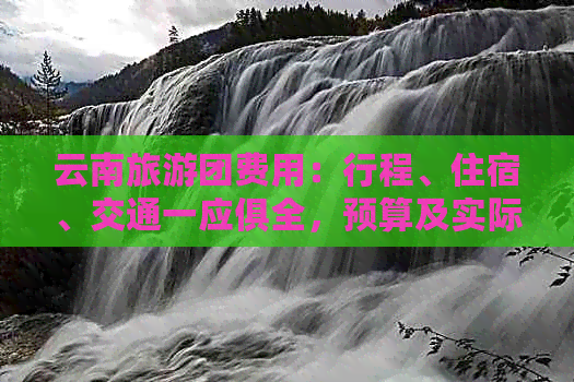 云南旅游团费用：行程、住宿、交通一应俱全，预算及实际花费全面解析