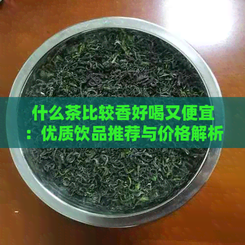 什么茶比较香好喝又便宜：优质饮品推荐与价格解析