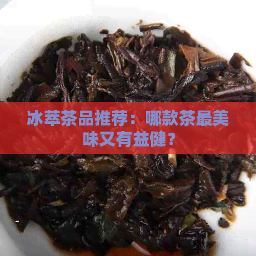 冰萃茶品推荐：哪款茶最美味又有益健？