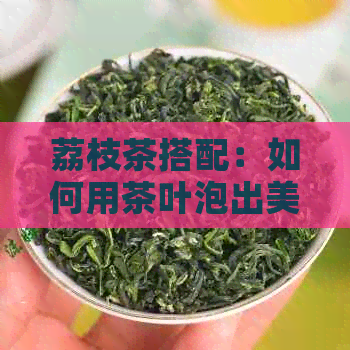 荔枝茶搭配：如何用茶叶泡出美味又营养的荔枝饮