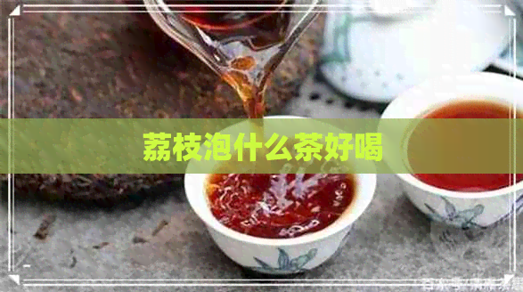 荔枝泡什么茶好喝