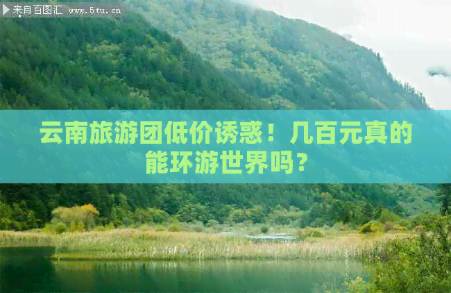 云南旅游团低价诱惑！几百元真的能环游世界吗？