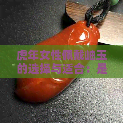 虎年女性佩戴岫玉的选择与适合：是否可以成为更佳珠宝配饰？