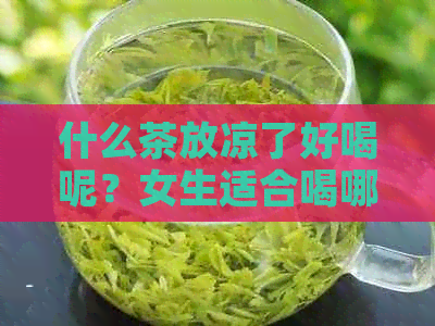 什么茶放凉了好喝呢？女生适合喝哪些茶水放凉后还能喝？