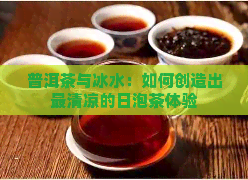 普洱茶与冰水：如何创造出最清凉的日泡茶体验