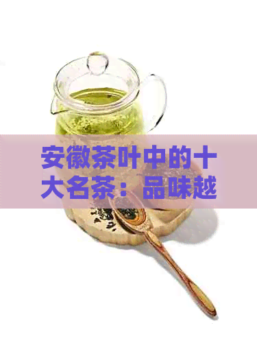 安徽茶叶中的十大名茶：品味越的优质茶叶推荐