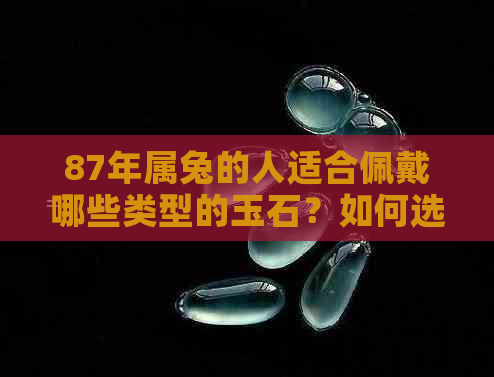 87年属兔的人适合佩戴哪些类型的玉石？如何选择最适合的玉石饰品？