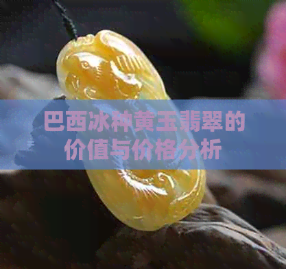 巴西冰种黄玉翡翠的价值与价格分析