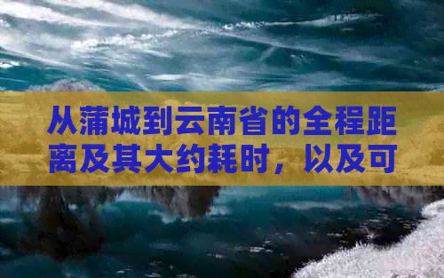 从蒲城到云南省的全程距离及其大约耗时，以及可能的交通方式和路线选择