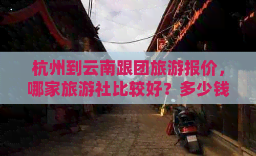 杭州到云南跟团旅游报价，哪家旅游社比较好？多少钱？攻略！