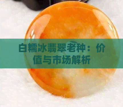 白糯冰翡翠老种：价值与市场解析