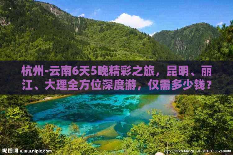 杭州-云南6天5晚精彩之旅，昆明、丽江、大理全方位深度游，仅需多少钱？