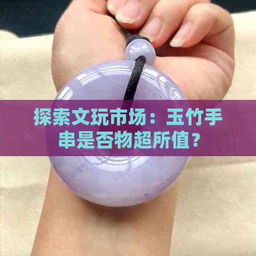 探索文玩市场：玉竹手串是否物超所值？