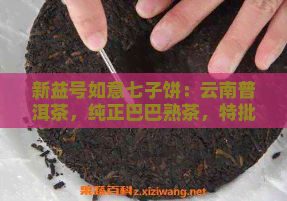 新益号如意七子饼：云南普洱茶，纯正巴巴熟茶，特批发价格