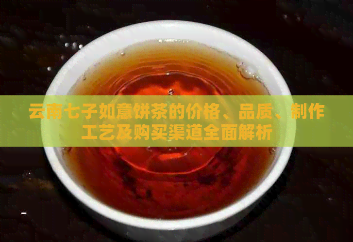 云南七子如意饼茶的价格、品质、制作工艺及购买渠道全面解析