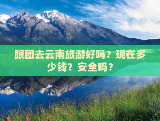 跟团去云南旅游好吗？现在多少钱？安全吗？