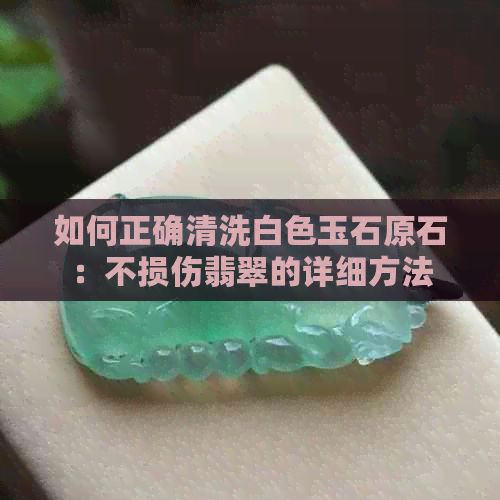 如何正确清洗白色玉石原石：不损伤翡翠的详细方法