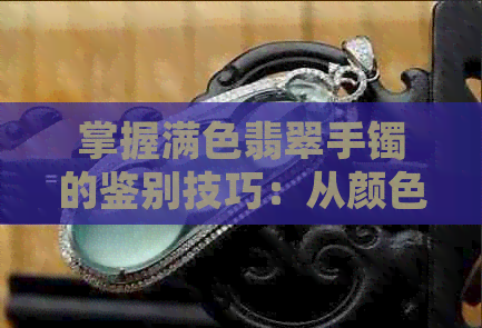 掌握满色翡翠手镯的鉴别技巧：从颜色、质地到真假鉴定全解析