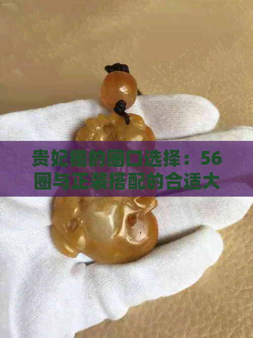 贵妃镯的圈口选择：56圈与正装搭配的合适大小是多少？