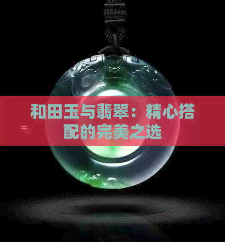 和田玉与翡翠：精心搭配的完美之选