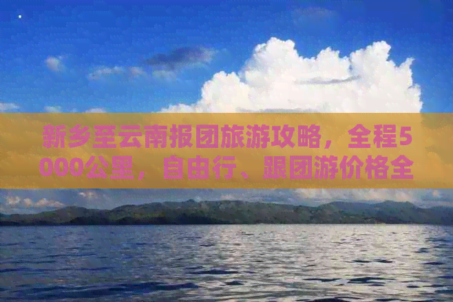 新乡至云南报团旅游攻略，全程5000公里，自由行、跟团游价格全解析