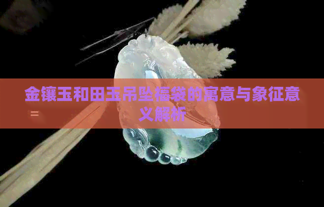 金镶玉和田玉吊坠福袋的寓意与象征意义解析