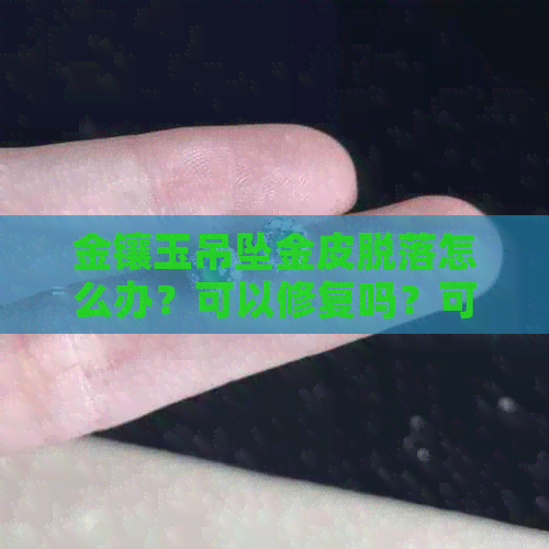 金镶玉吊坠金皮脱落怎么办？可以修复吗？可以换吗？怎么回事？正常吗？