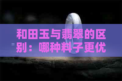 和田玉与翡翠的区别：哪种料子更优质？探究更佳选择与比较