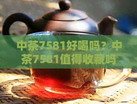 中茶7581好喝吗？中茶7581值得收藏吗？为什么中茶7581价格那么便宜？