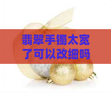 翡翠手镯太宽了可以改细吗