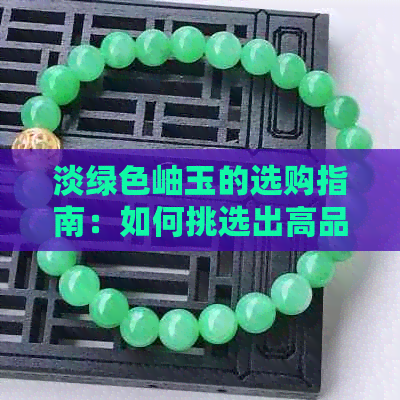 淡绿色岫玉的选购指南：如何挑选出高品质和适合自己的岫玉饰品？