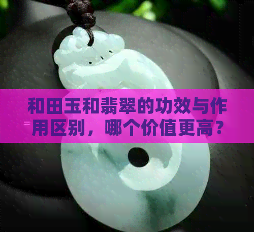 和田玉和翡翠的功效与作用区别，哪个价值更高？