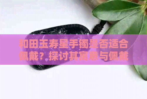 和田玉寿星手镯是否适合佩戴？探讨其寓意与佩戴技巧