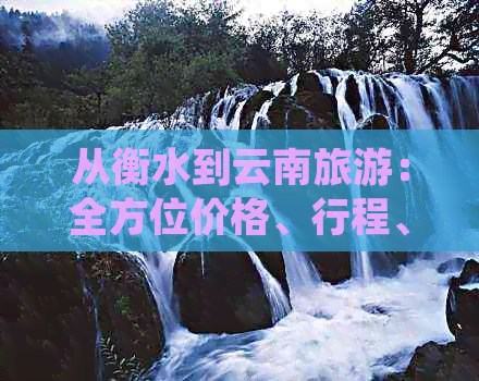 从衡水到云南旅游：全方位价格、行程、路线及注意事项解答