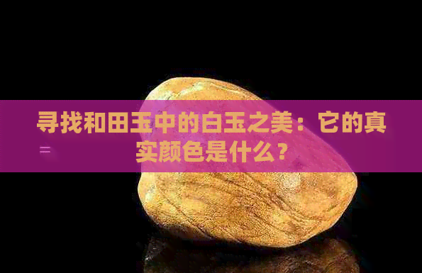 寻找和田玉中的白玉之美：它的真实颜色是什么？