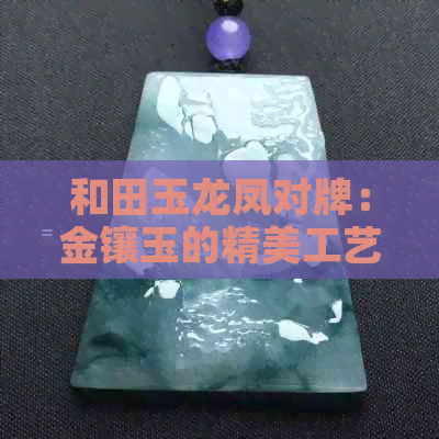 和田玉龙凤对牌：金镶玉的精美工艺和价格优惠，不容错过