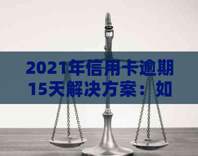 2021年信用卡逾期15天解决方案：如何应对、影响与补救措全面解析