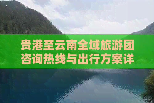 贵港至云南全域旅游团咨询热线与出行方案详解