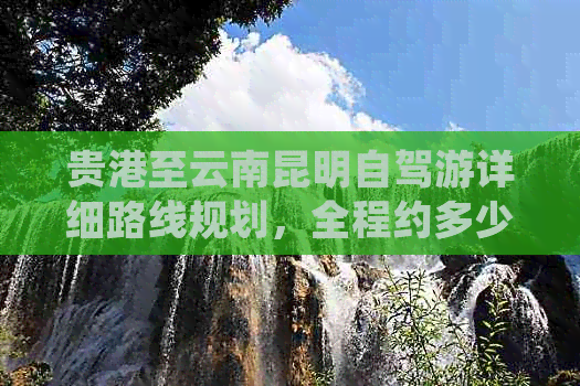 贵港至云南昆明自驾游详细路线规划，全程约多少公里，耗时多久？