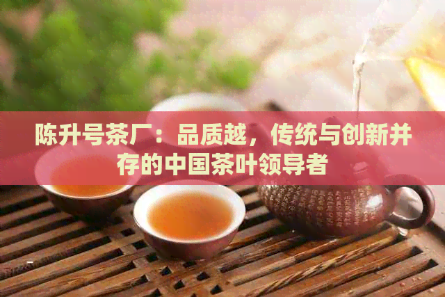 陈升号茶厂：品质越，传统与创新并存的中国茶叶领导者