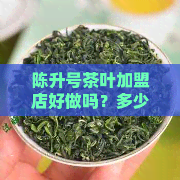 陈升号茶叶加盟店好做吗？多少钱？官方旗舰店加盟。