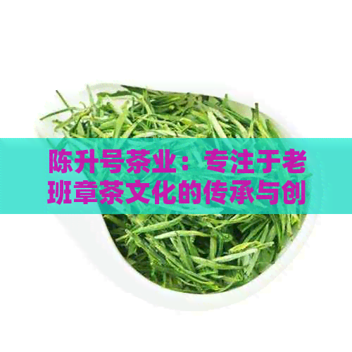 陈升号茶业：专注于老班章茶文化的传承与创新