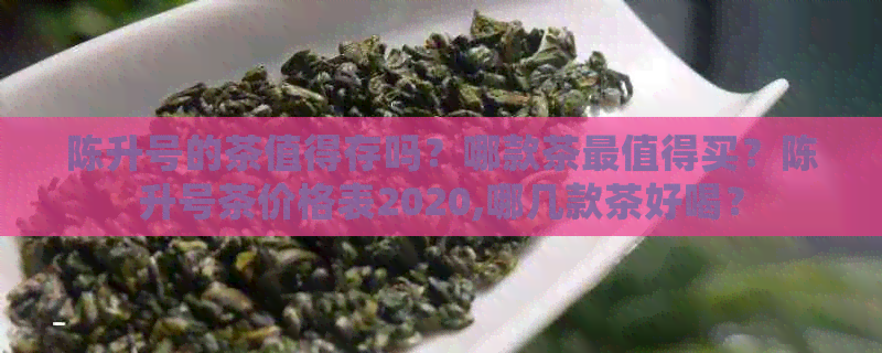 陈升号的茶值得存吗？哪款茶最值得买？陈升号茶价格表2020,哪几款茶好喝？