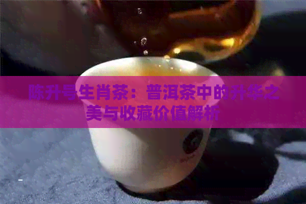 陈升号生肖茶：普洱茶中的升华之美与收藏价值解析