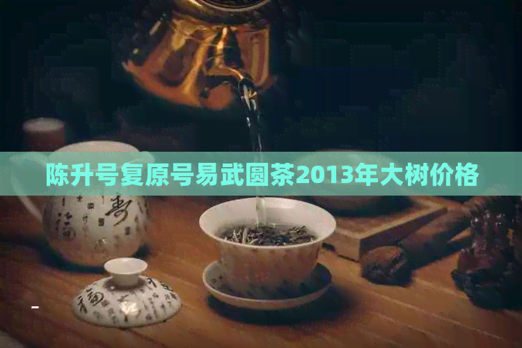 陈升号复原号易武圆茶2013年大树价格