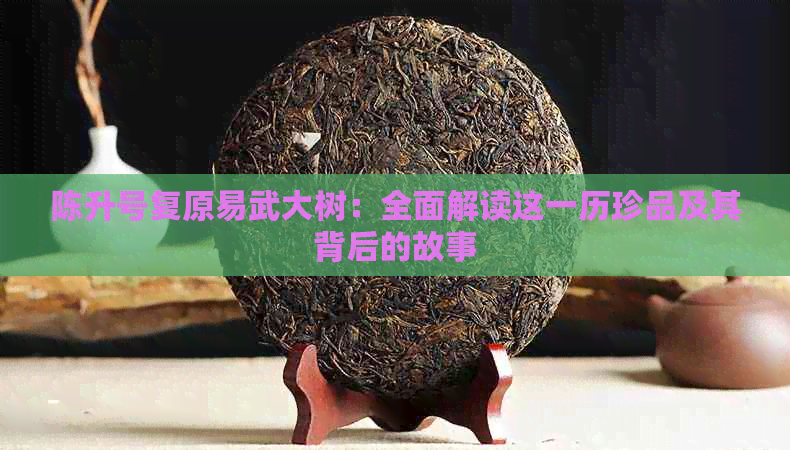 陈升号复原易武大树：全面解读这一历珍品及其背后的故事