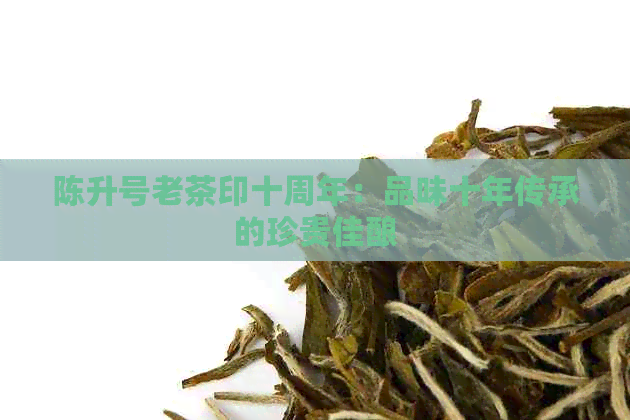 陈升号老茶印十周年：品味十年传承的珍贵佳酿