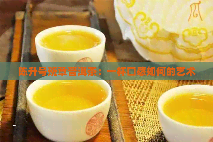 陈升号班章普洱茶：一杯口感如何的艺术